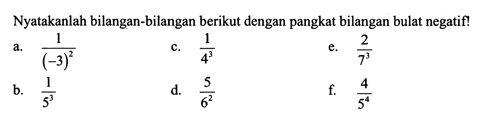 Nyatakanlah bilangan-bilangan berikut dengan pangkat bilangan bulat negatif! a. 1/(-3)^2 c. 1/4^3 e. 2/7^3 b. 1/5^3 d. 5/6^2 f. 4/5^4