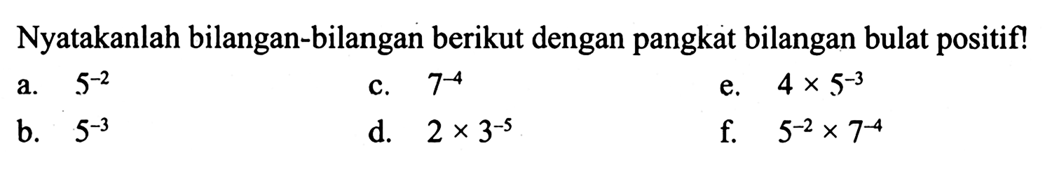 Nyatakanlah bilangan-bilangan berikut dengan pangkat bilangan bulat positif! a. 5^(-2) b. 5^(-3) c. 7^(-4) d. 2 x 3^(-5) e. 4 x 5^(-3) f. 5^(-2) x 7^(-4)