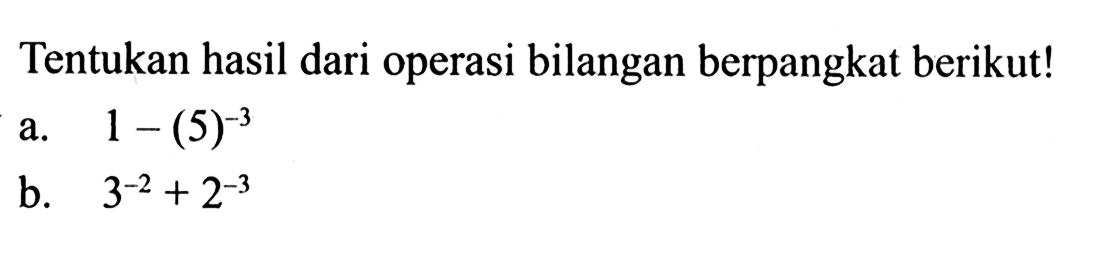 Tentukan hasil dari operasi bilangan berpangkat berikut! a.1 - (5)^-3 b. 3^-2 + 2^-3