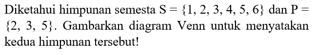 Diketahui himpunan semesta S = {1, 2, 3, 4, 5, 6} dan P = {2, 3, 5}. Gambarkan diagram Venn untuk menyatakan kedua himpunan tersebut!