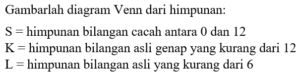 Gambarlah diagram Venn dari himpunan: S = himpunan bilangan cacah antara 0 dan 12 K = himpunan bilangan asli genap yang kurang dari 12 L = himpunan bilangan asli yang kurang dari 6