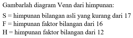 Gambarlah diagram Venn dari himpunan: S = himpunan bilangan asli yang kurang dari 17 F = himpunan faktor bilangan dari 16 H= himpunan faktor bilangan dari 12