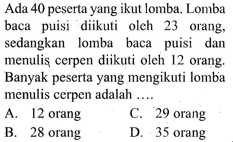 Ada 40 peserta yang ikut lomba. Lomba baca puisi diikuti oleh 23 orang, sedangkan lomba baca puisi dan menulis cerpen diikuti oleh 12 orang. Banyak peserta yang mengikuti lomba menulis cerpen adalah ....