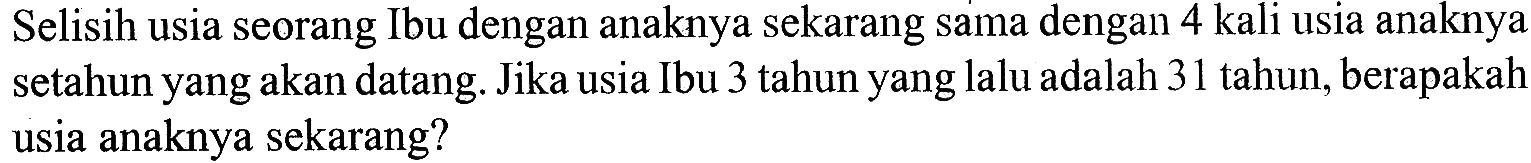 Selisih usia seorang Ibu dengan anaknya sekarang sama dengan 4 kali usia anaknya setahun yang akan datang. Jika usia Ibu 3 tahun yang lalu adalah 31 tahun, berapakah usia anaknya sekarang?