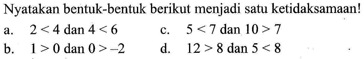 Nyatakan bentuk-bentuk berikut menjadi satu ketidaksamaan! a. 2<4 dan 4<6 c. 5<7 dan 10>7 b. 1>0 dan 0>-2 d. 12>8 dan 5<8