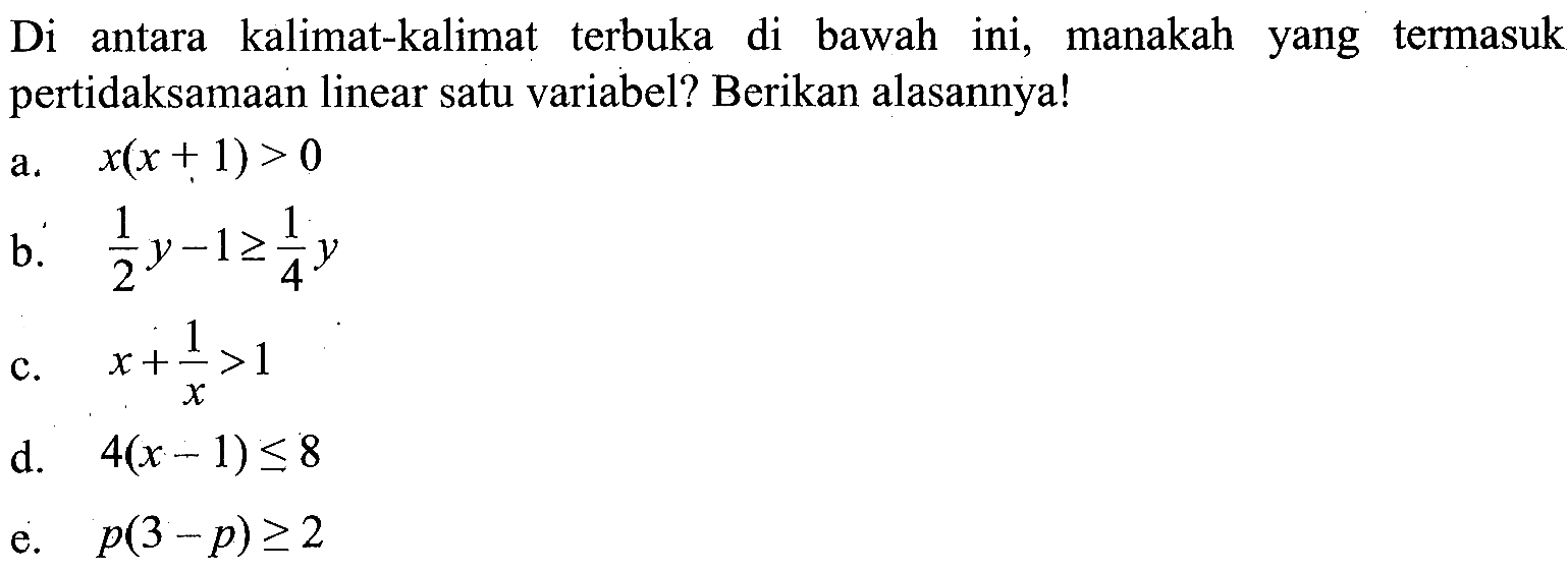 Di antara kalimat-kalimat terbuka di bawah ini, manakah yang termasuk pertidaksamaan linear satu variabel? Berikan alasannya! a. x(x+1)>0 b. 1/2y-1>=1/4y c. x+1/x>1 d. 4(x-1)<=8 e. p(3-p)>=2