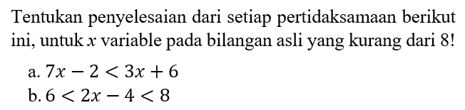 Tentukan penyelesaian dari setiap pertidaksamaan berikut ini, untuk x variable pada bilangan asli yang kurang dari 8! a. 7x - 2 < 3x + 6 b. 6 < 2x - 4 < 9