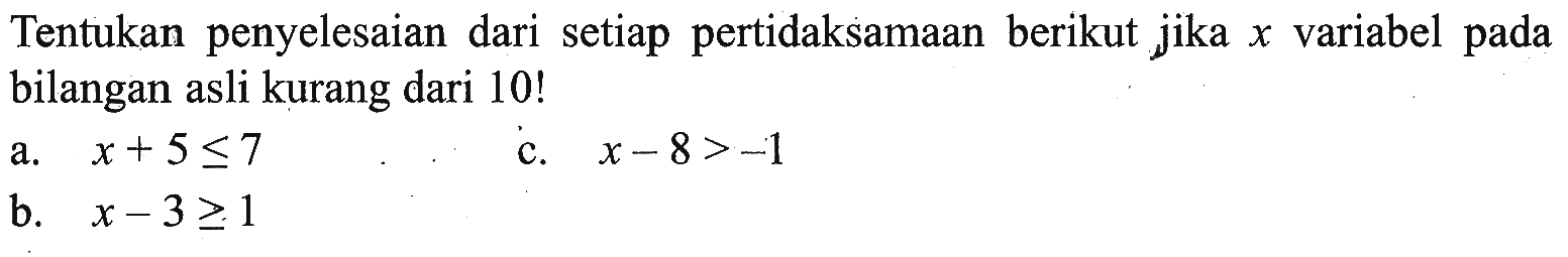 Tentukan penyelesaian dari setiap pertidaksamaan berikut jika x variabel pada bilangan asli kurang dari 10! a. x + 5 <= 7 c. x-8 > -1 b. x - 3 >= 1