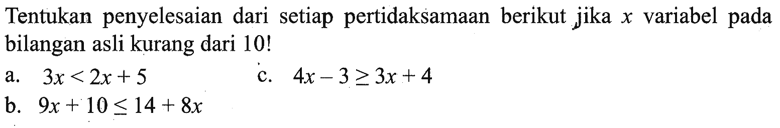 Tentukan penyelesaian dari setiap pertidaksamaan berikut jika x variabel pada bilangan asli kurang dari 10! a. 3x < 2x + 5 c. 4x - 3 >= 3x + 4 b. 9x + 10 <= 14 + 8x