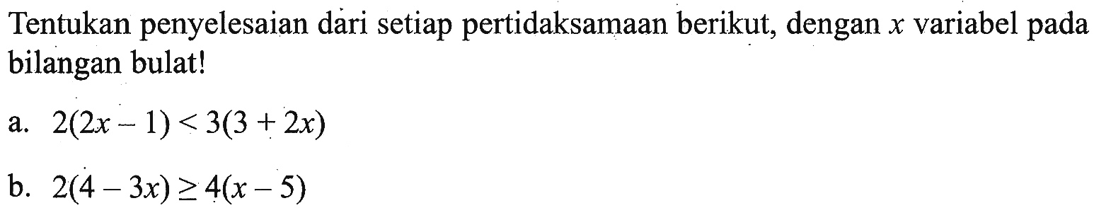 Tentukan penyelesaian dari setiap pertidaksamaan berikut, dengan x variabel pada bilangan bulat!a. 2(2x-1) < 3(3+2x) b. 2(4-3x)>= 4(x-5)