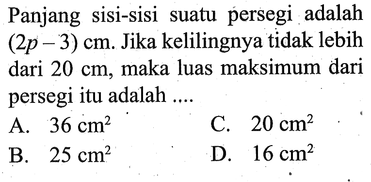 Panjang sisi-sisi suatu persegi adalah (2p-3) cm. Jika kelilingnya tidak lebih dari 20 cm, maka luas maksimum dari persegi itu adalah ....