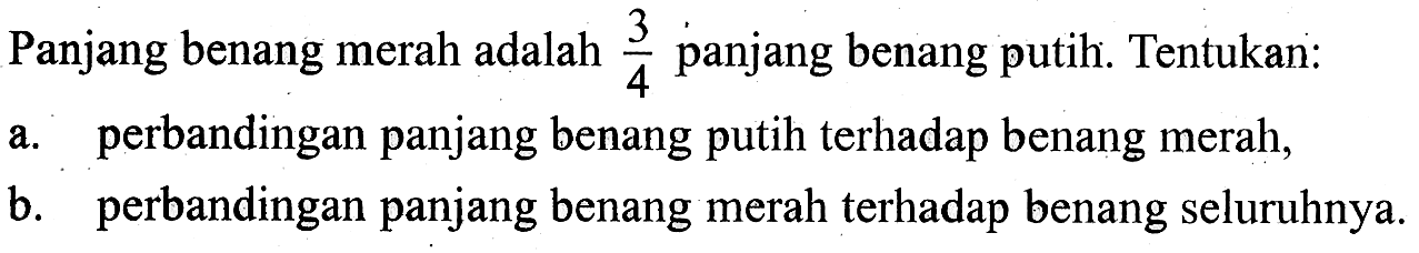 Panjang benang merah adalah 3/4 panjang benang putih. Tentukan:a. perbandingan panjang benang putih terhadap benang merah, b. perbandingan panjang benang merah terhadap benang seluruhnya. 