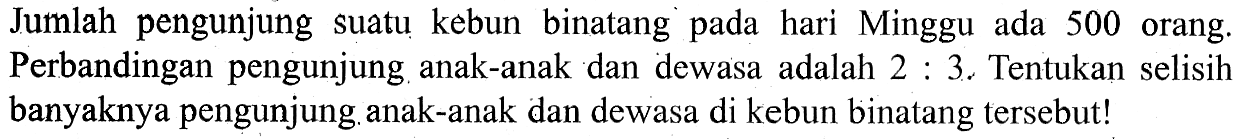 Jumlah pengunjung suatu kebun binatang pada hari Minggu ada 500 orang. Perbandingan pengunjung anak-anak dan dewasa adalah 2:3. Tentukan selisih banyaknya pengunjung. anak-anak dan dewasa di kebun binatang tersebut!