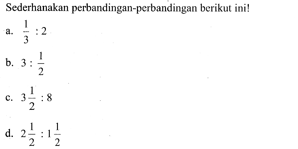 Sederhanakan perbandingan-perbandingan berikut ini! a. 1/3 : 2 b. 3 : 1/2 c. 3 1/2 : 8 d. 2 1/2 : 1 1/2 