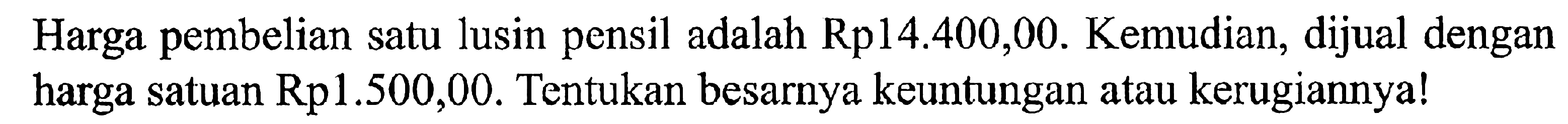 Harga pembelian satu lusin pensil adalah Rp14.400,00. Kemudian, dijual dengan harga satuan Rp1.500,00. Tentukan besarnya keuntungan atau kerugiannya!