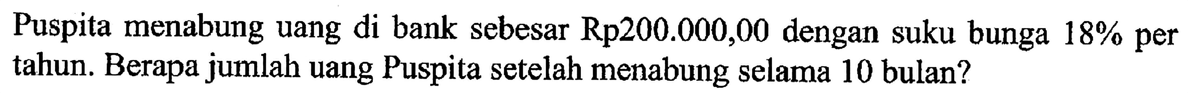 Puspita menabung uang di bank sebesar Rp200.000,00 dengan suku bunga 18% per tahun. Berapa jumlah uang Puspita setelah menabung selama 10 bulan?