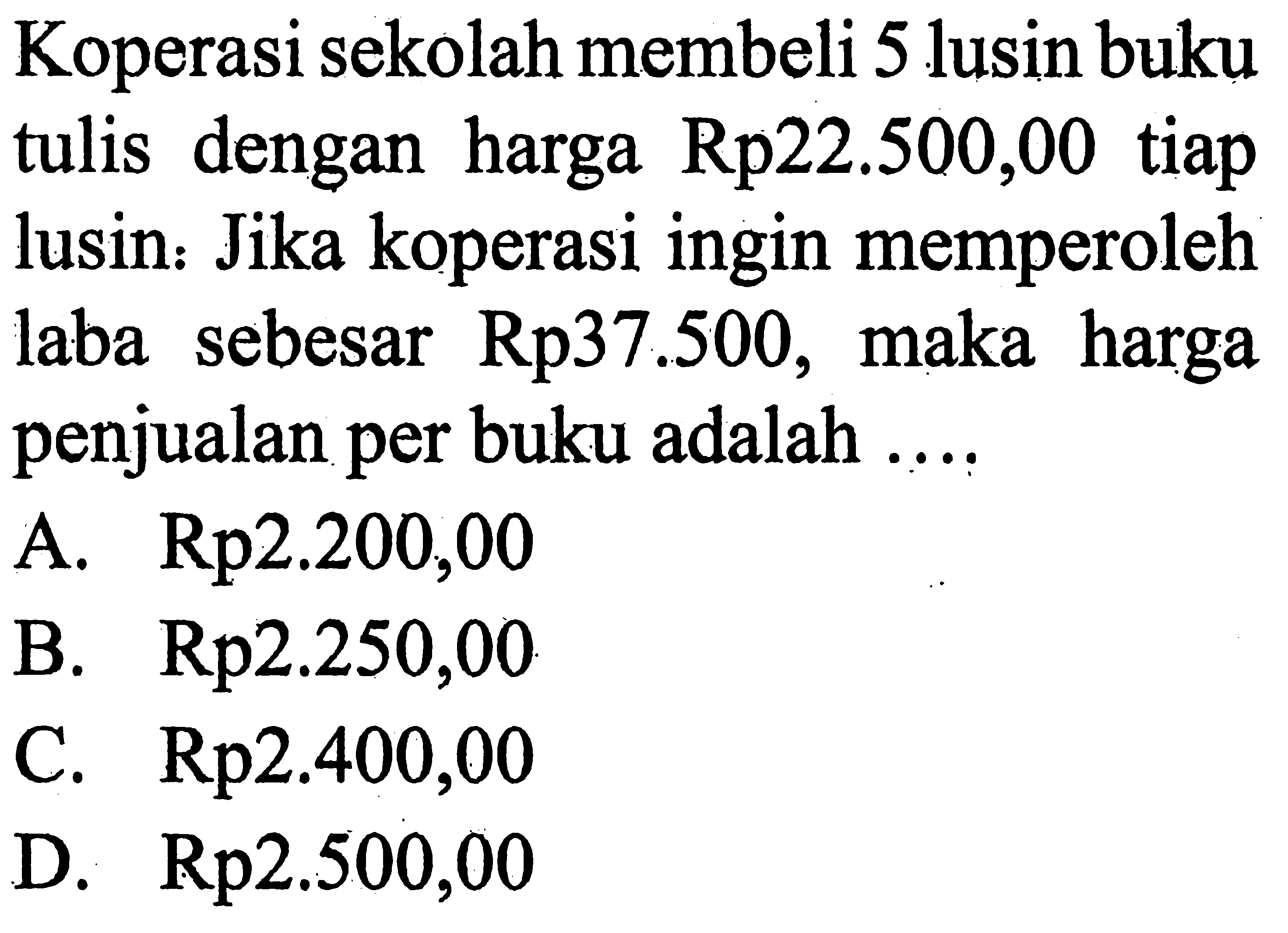 Koperasi sekolah membeli 5 lusin buku tulis dengan harga Rp22.500,00 tiap lusin. Jika koperasi ingin memperoleh laba sebesar Rp37.500, maka harga penjualan per buku adalah .... 