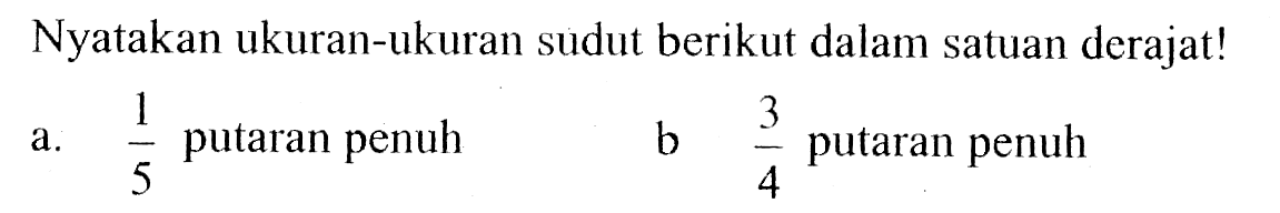 Nyatakan ukuran-ukuran sudut berikut dalam satuan derajat!a. 1/5 putaran penuhb  3/4 putaran penuh