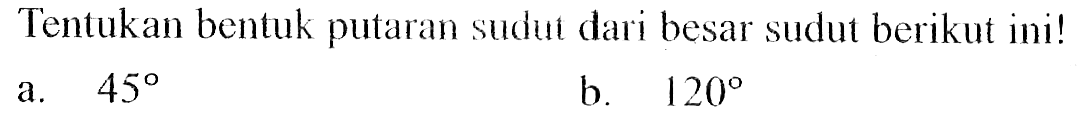 Tentukan bentuk putaran sudui dari besar sudut berikut ini!a. 45 b. 120 