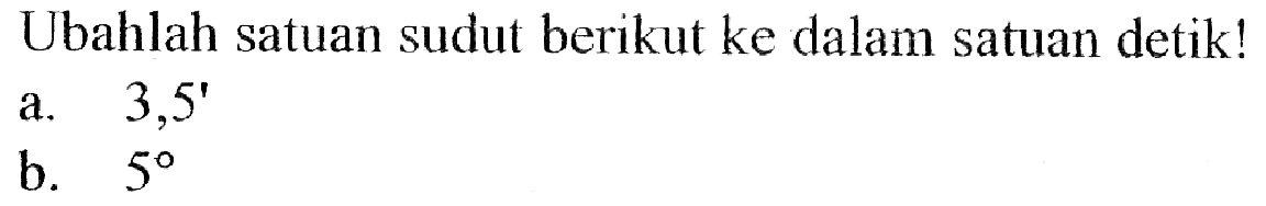 Ubahlah satuan sudut berikut ke dalam satuan detik!a.   3,5' b.  5 