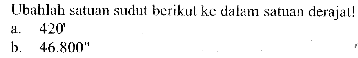 Ubahlah satuan sudut berikut ke dalam satuan derajat! a.  420'  b.  46.800'' 