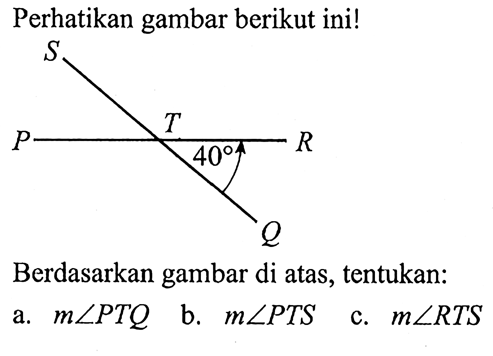 Perhatikan gambar berikut ini!  S T PR 40 QBerdasarkan gambar di atas, tentukan:a.  m sudut PTQ b.  m sudut PTS c.  m sudut RTS 