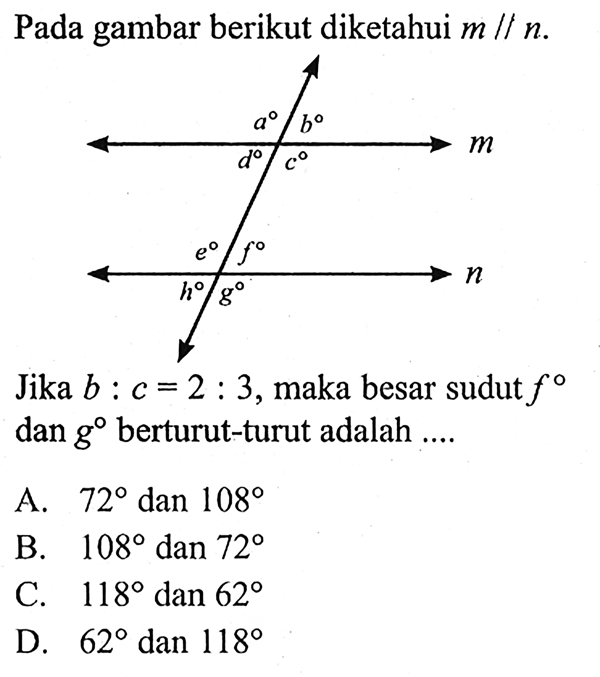 Pada gambar berikut diketahui m / / n .Jika  b : c=2 : 3 , maka besar sudut f dan g  berturut-turut adalah ....