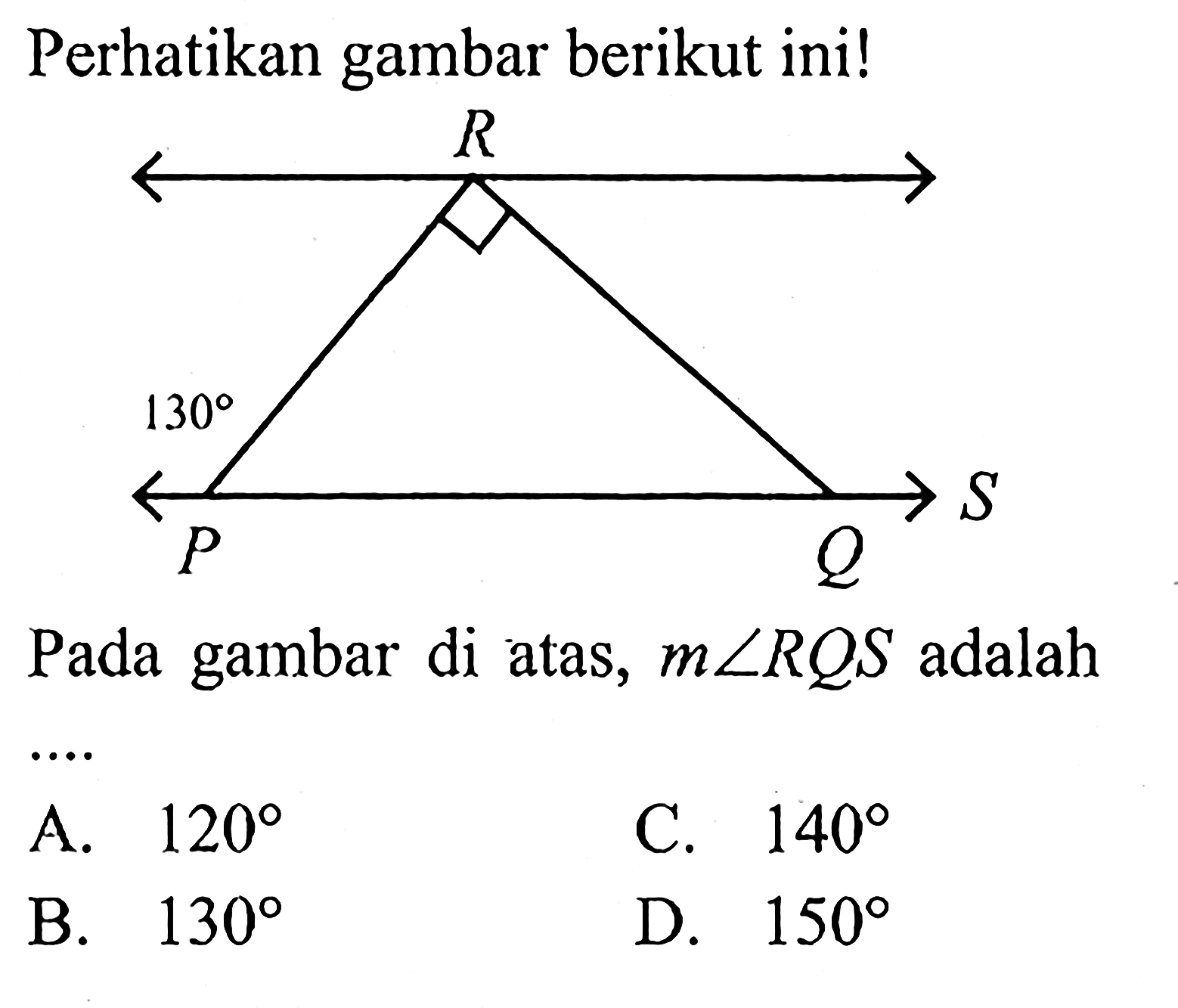 Perhatikan gambar berikut ini! R P Q S 130Pada gambar di atas,  m sudut RQS  adalahA.  120 C.  140 B.  130 D.  150 