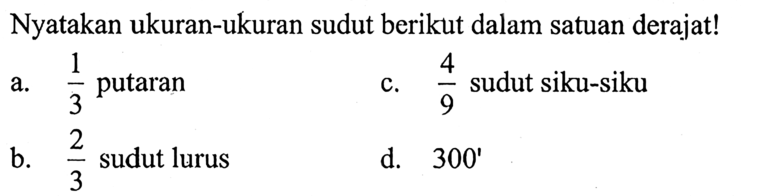 Nyatakan ukuran-ukuran sudut berikut dalam satuan derajat!a. 1/3 putaran b. 2/3 sudut lurus c. 4/9 sudut siku-siku d. 300' 