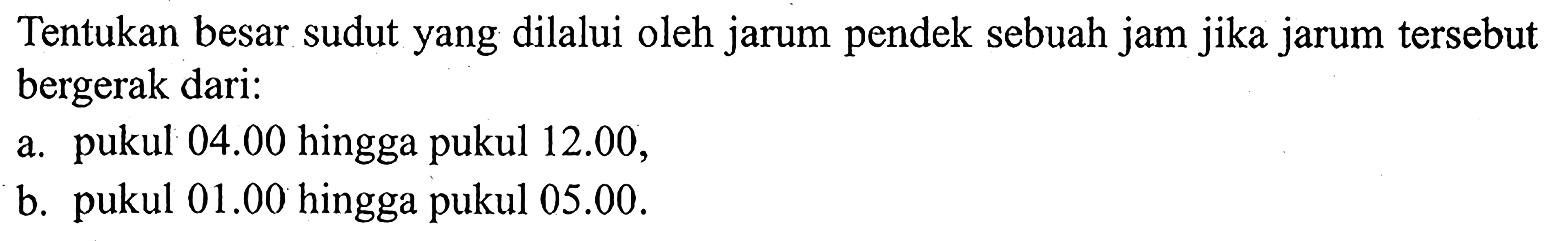 Tentukan besar sudut yang dilalui oleh jarum pendek sebuah jam jika jarum tersebut bergerak dari:a. pukul  04.00  hingga pukul  12.00 ,b. pukul  01.00  hingga pukul  05.00 .