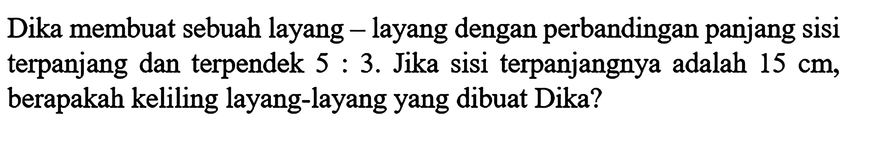 Dika membuat sebuah layang - layang dengan perbandingan panjang sisi terpanjang dan terpendek 5:3. Jika sisi terpanjangnya adalah 15 cm, berapakah keliling layang-layang yang dibuat Dika?