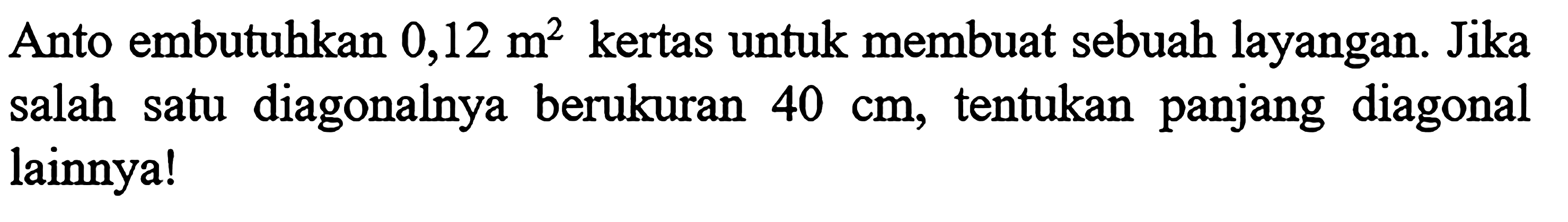 Anto membutuhkan 0,12 m^2 kertas untuk membuat sebuah layangan. Jika salah satu diagonalnya berukuran 40 cm, tentukan panjang diagonal lainnya!