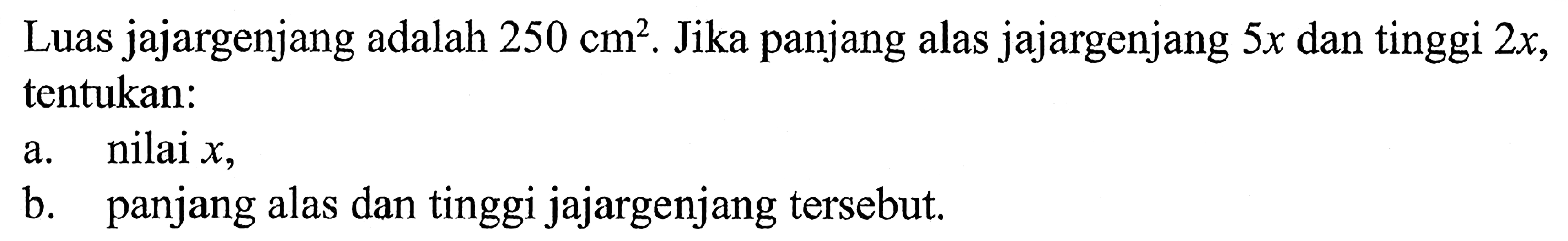 Luas jajargenjang adalah 250 cm^2. Jika panjang alas jajargenjang  5x  dan tinggi  2x, tentukan:
a. nilai  x ,
b. panjang alas dan tinggi jajargenjang tersebut.