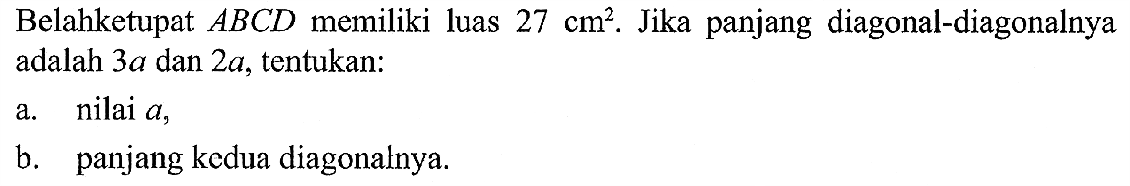 Belahketupat ABCD memiliki luas 27 cm^2. Jika panjang diagonal-diagonalnya adalah 3a dan 2a, tentukan: a. nilai a, b. panjang kedua diagonalnya. 