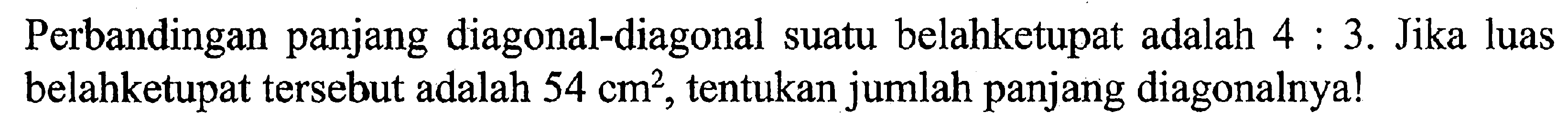 Perbandingan panjang diagonal-diagonal suatu belahketupat adalah 4:3. Jika luas belahketupat tersebut adalah 54 cm^2, tentukan jumlah panjang diagonalnya!