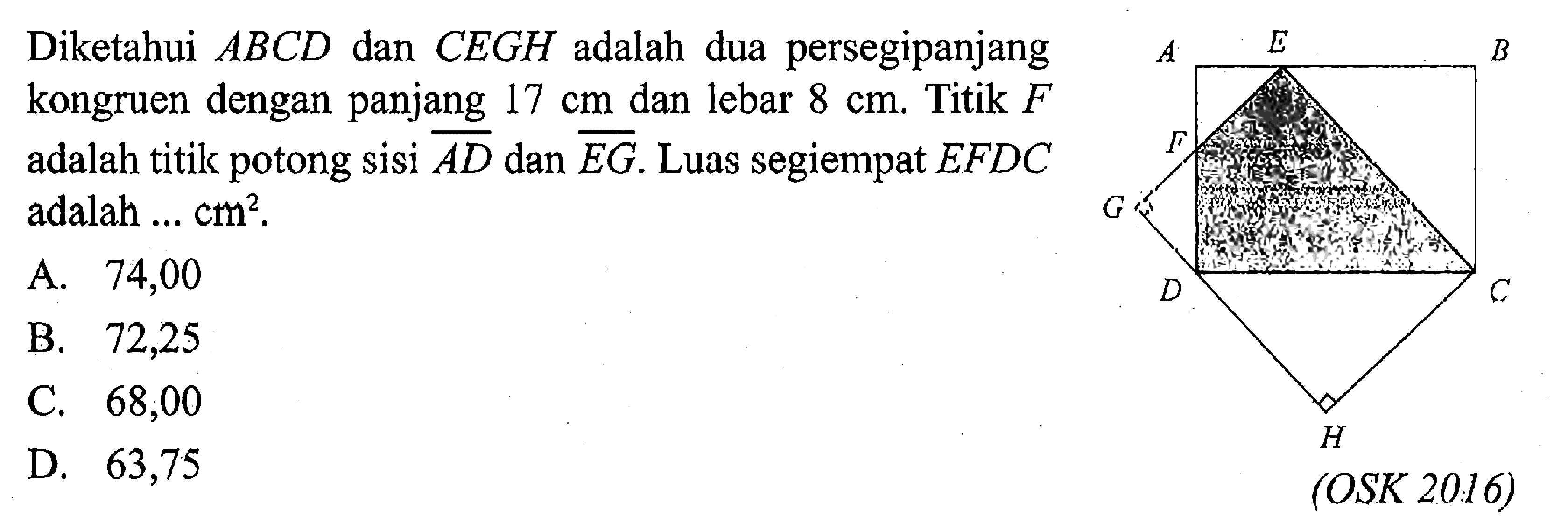 Diketahui ABCD dan C E G H adalah dua persegipanjang kongruen dengan panjang 17 cm dan lebar 8 cm. Titik F adalah titik potong sisi A D dan E G . Luas segiempat EFDC adalah ... cm^2 . A E B F G D C B (OSK 2016) 