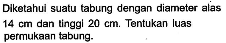 Diketahui suatu tabung dengan diameter alas 14 cm dan tinggi 20 cm. Tentukan luas permukaan tabung.