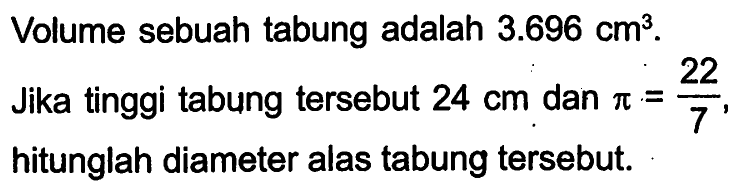 Volume sebuah tabung adalah 3.696 cm^3.Jika tinggi tabung tersebut 24 cm dan pi=22/7,hitunglah diameter alas tabung tersebut.