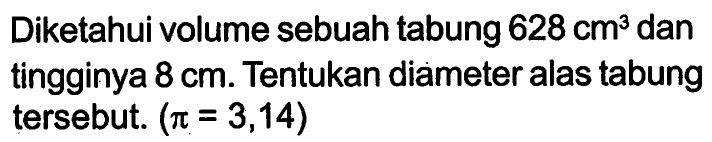 Diketahui volume sebuah tabung 628 cm^3 dan tingginya 8 cm. Tentukan diameter alas tabung tersebut.  (pi=3,14) 
