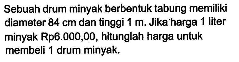 Sebuah drum minyak berbentuk tabung memiliki diameter 84 cm dan tinggi 1 m. Jika harga 1 liter minyak Rp6.000,00, hitunglah harga untuk membeli 1 drum minyak.