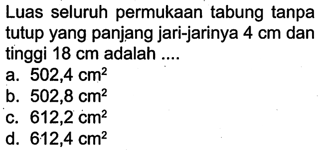 Luas seluruh permukaan tabung tanpa tutup yang panjang jari-jarinya 4 cm dan tinggi 18 cm adalah.... 