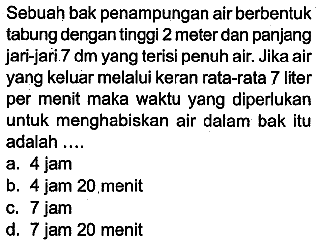 Sebuah bak penampungan air berbentuk tabung dengan tinggi 2 meter dan panjang jari-jari 7 dm yang terisi penuh air. Jika air yang keluar melalui keran rata-rata 7 liter per menit maka waktu yang diperlukan untuk menghabiskan air dalam bak itu adalah.... 