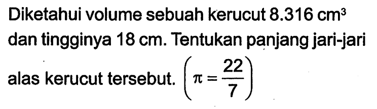 Diketahui volume sebuah kerucut 8.316 cm^3 dan tingginya 18 cm. Tentukan panjang jari-jari alas kerucut tersebut. (pi=22/7) 