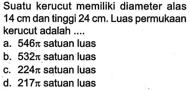 Suatu kerucut memiliki diameter alas 14 cm dan tinggi 24 cm. Luas permukaan kerucut adalah ....