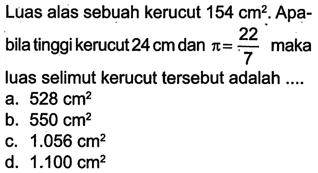 Luas alas sebuah kerucut  154 cm^2 . Apabila tinggi kerucut  24 cm  dan  pi=22/7  maka Iuas selimut kerucut tersebut adalah ....