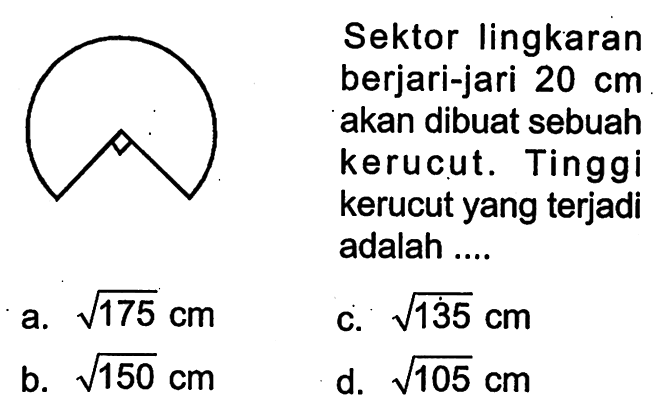 Sektor lingkaran berjari-jari  20 cm  akan dibuat sebuah kerucut. Tinggi kerucut yang terjadi adalah ....
a.  akar(175) cm 
c.  akar(135) cm 
b.  akar(150) cm 
d.  akar(105) cm 