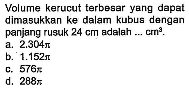 Volume kerucut terbesar yang dapat dimasukkan ke dalam kubus dengan panjang rusuk 24 cm  adalah ... cm^3 