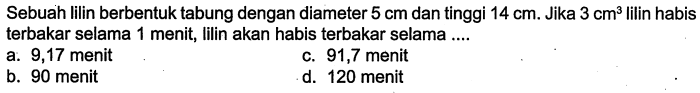 Sebuah lilin berbentuk tabung dengan diameter 5 cm dan tinggi 14 cm. Jika 3 cm^3 lilin habis terbakar selama 1 menit, lilin akan habis terbakar selama ....