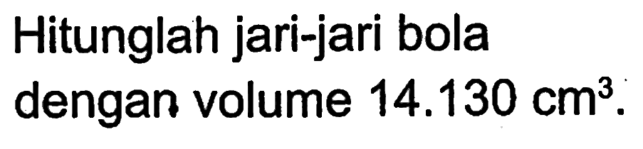 Hitunglah jari-jari bola dengan volume  14.130 cm^3.