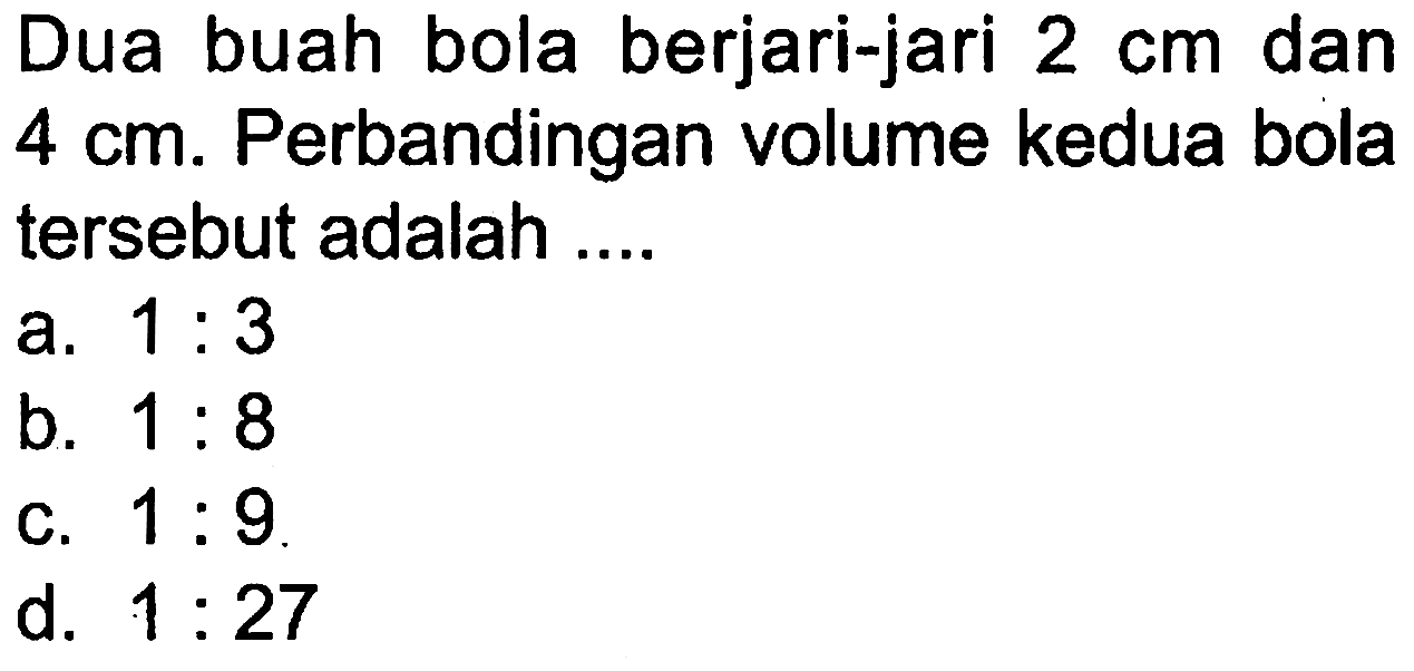 Dua buah bola berjari-jari 2 cm dan 4 cm. Perbandingan volume kedua bola tersebut adalah ....
